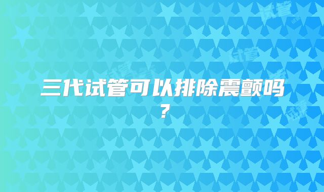 三代试管可以排除震颤吗？