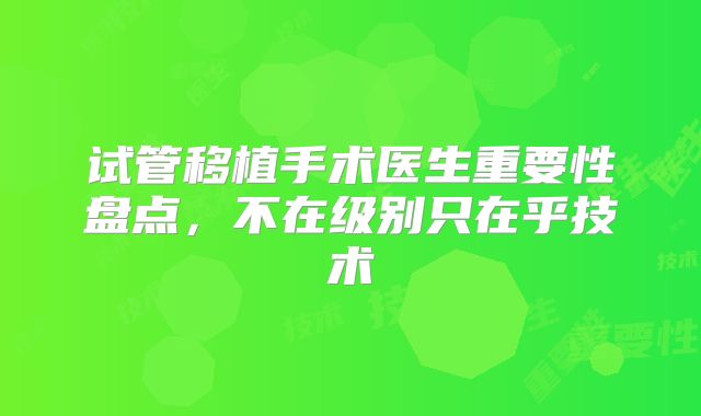 试管移植手术医生重要性盘点，不在级别只在乎技术