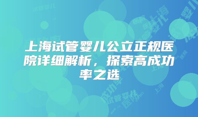 上海试管婴儿公立正规医院详细解析,探索高成功率之选