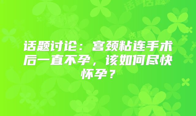 话题讨论：宫颈粘连手术后一直不孕，该如何尽快怀孕？