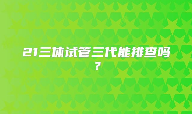 21三体试管三代能排查吗？