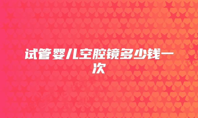 试管婴儿空腔镜多少钱一次