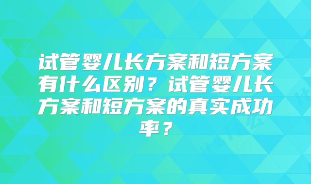 试管婴儿长方案和短方案有什么区别？试管婴儿长方案和短方案的真实成功率？