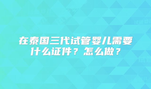 在泰国三代试管婴儿需要什么证件？怎么做？