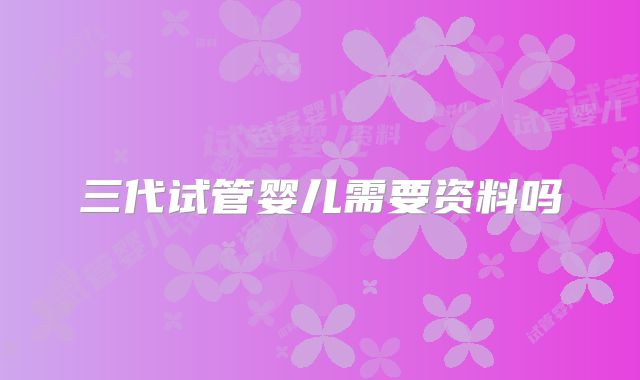 三代试管婴儿需要资料吗