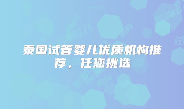 泰国试管婴儿优质机构推荐，任您挑选
