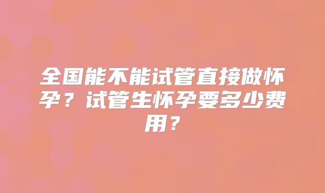 全国能不能试管直接做怀孕？试管生怀孕要多少费用？
