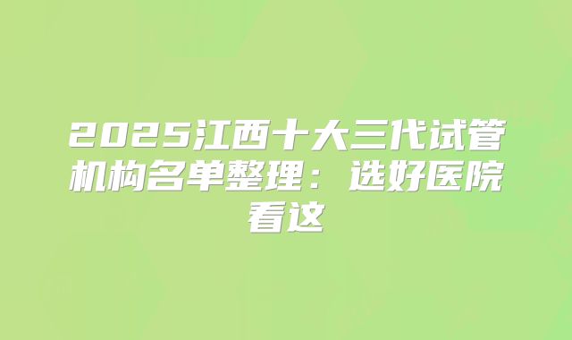 2025江西十大三代试管机构名单整理：选好医院看这