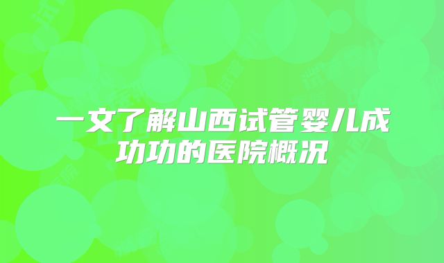 一文了解山西试管婴儿成功功的医院概况