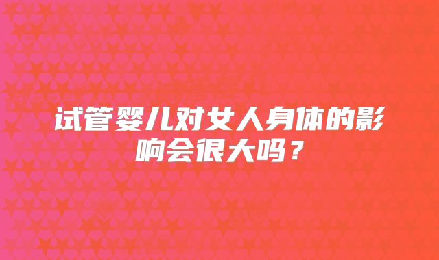 试管婴儿对女人身体的影响会很大吗?