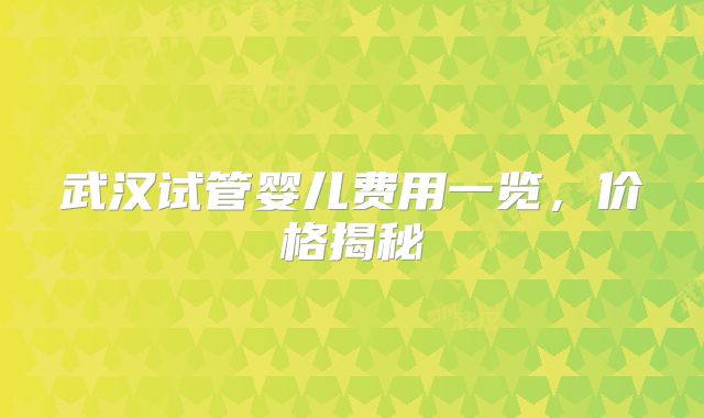 武汉试管婴儿费用一览，价格揭秘