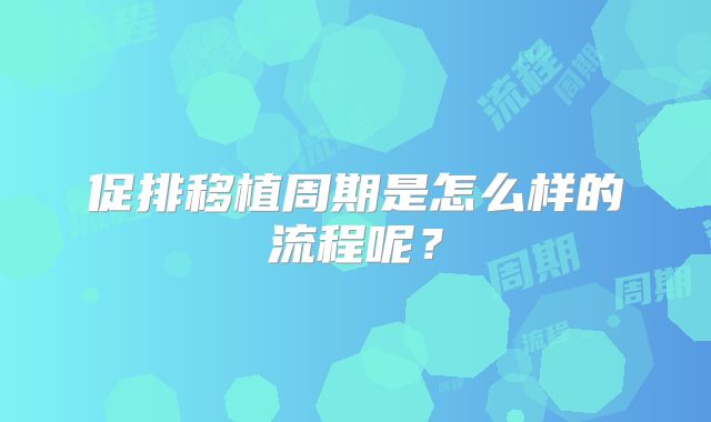 促排移植周期是怎么样的流程呢?