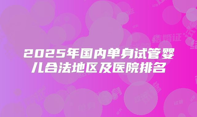 2025年国内单身试管婴儿合法地区及医院排名