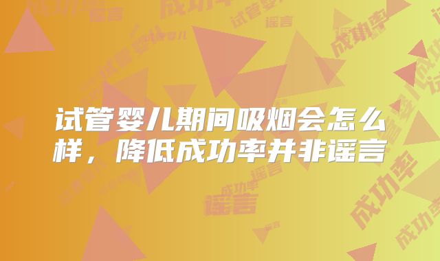 试管婴儿期间吸烟会怎么样，降低成功率并非谣言