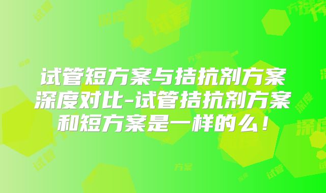 试管短方案与拮抗剂方案深度对比-试管拮抗剂方案和短方案是一样的么！