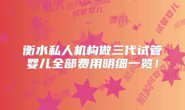 衡水私人机构做三代试管婴儿全部费用明细一览！