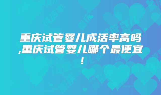 重庆试管婴儿成活率高吗,重庆试管婴儿哪个最便宜!