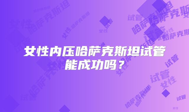 女性内压哈萨克斯坦试管能成功吗？