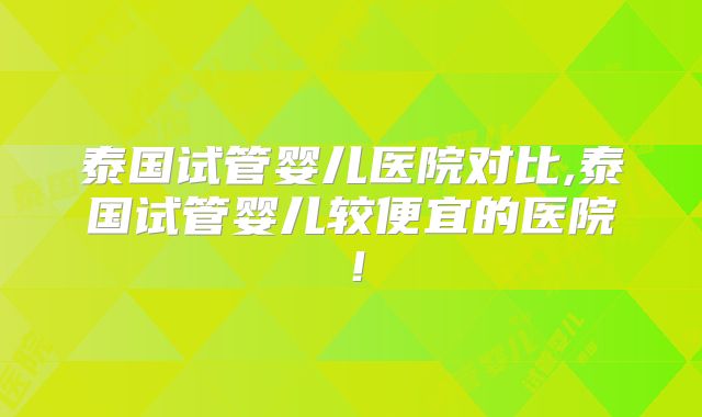 泰国试管婴儿医院对比,泰国试管婴儿较便宜的医院!
