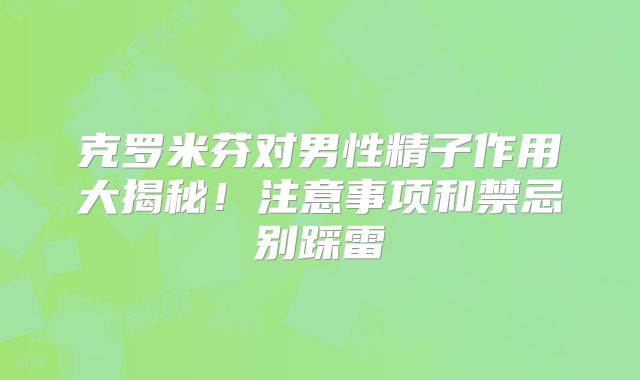 克罗米芬对男性精子作用大揭秘!注意事项和禁忌别踩雷