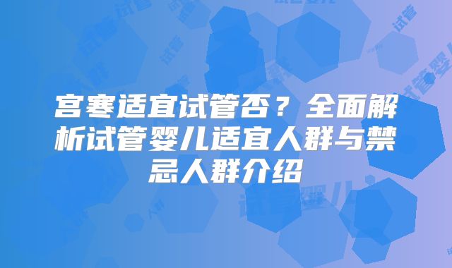 宫寒适宜试管否？全面解析试管婴儿适宜人群与禁忌人群介绍