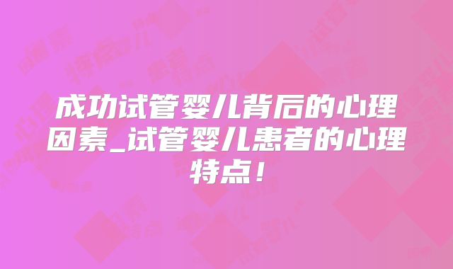 成功试管婴儿背后的心理因素_试管婴儿患者的心理特点!