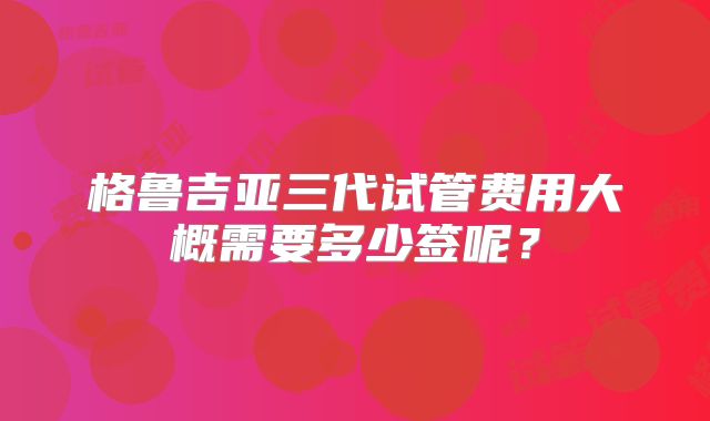 格鲁吉亚三代试管费用大概需要多少签呢?