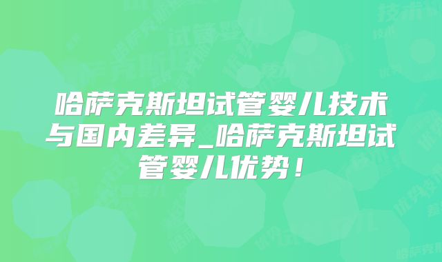 哈萨克斯坦试管婴儿技术与国内差异_哈萨克斯坦试管婴儿优势!