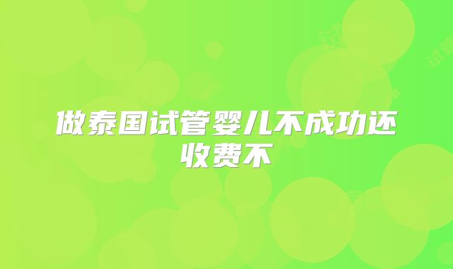 做泰国试管婴儿不成功还收费不