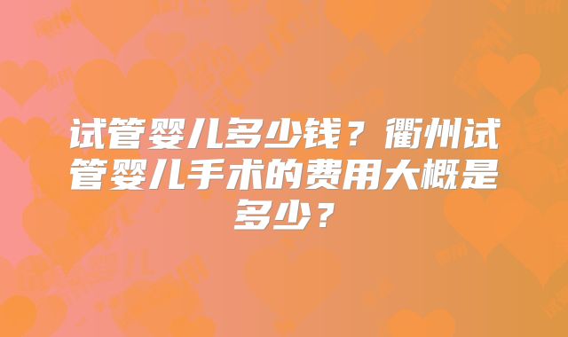 试管婴儿多少钱？衢州试管婴儿手术的费用大概是多少？
