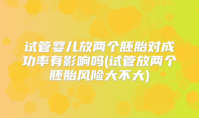试管婴儿放两个胚胎对成功率有影响吗(试管放两个胚胎风险大不大)