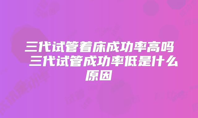 三代试管着床成功率高吗 三代试管成功率低是什么原因
