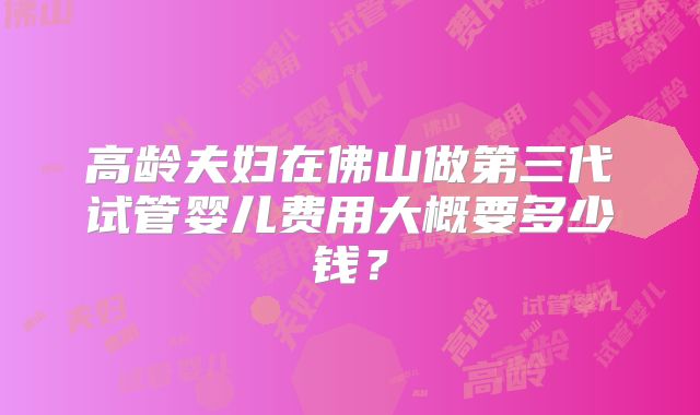 高龄夫妇在佛山做第三代试管婴儿费用大概要多少钱？