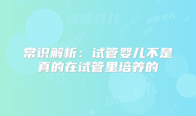 常识解析:试管婴儿不是真的在试管里培养的
