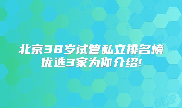 北京38岁试管私立排名榜优选3家为你介绍!