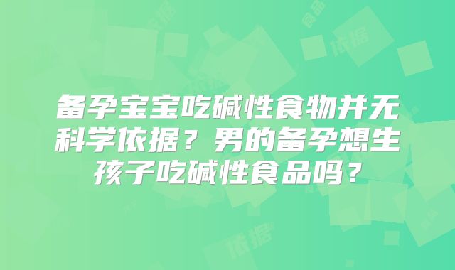 备孕宝宝吃碱性食物并无科学依据？男的备孕想生孩子吃碱性食品吗？