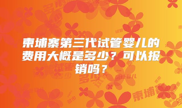 柬埔寨第三代试管婴儿的费用大概是多少？可以报销吗？