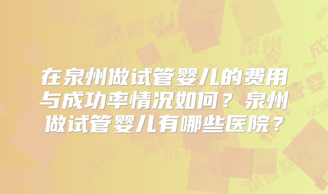 在泉州做试管婴儿的费用与成功率情况如何？泉州做试管婴儿有哪些医院？