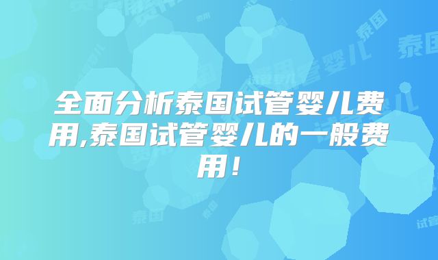 全面分析泰国试管婴儿费用,泰国试管婴儿的一般费用！