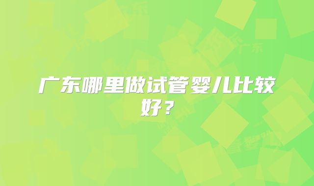 广东哪里做试管婴儿比较好?