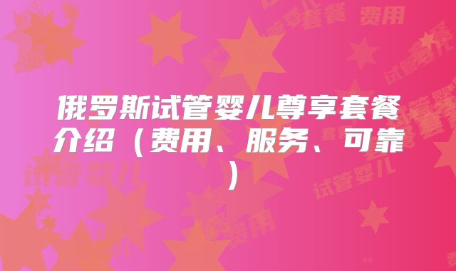 俄罗斯试管婴儿尊享套餐介绍(费用、服务、可靠)