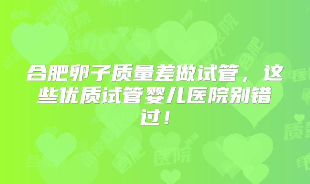 合肥卵子质量差做试管，这些优质试管婴儿医院别错过！
