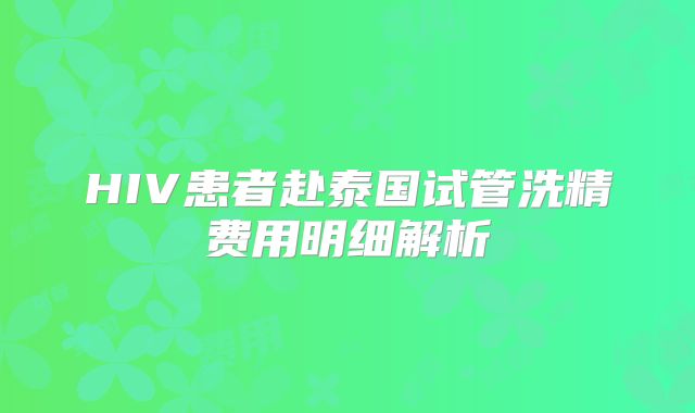 HIV患者赴泰国试管洗精费用明细解析