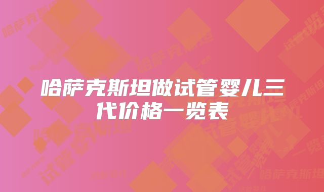 哈萨克斯坦做试管婴儿三代价格一览表