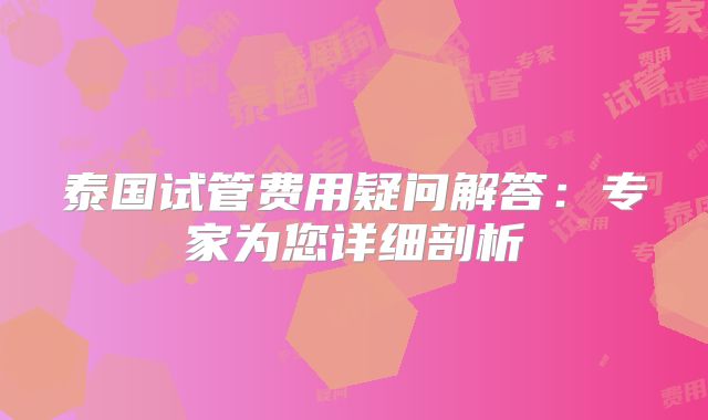 泰国试管费用疑问解答：专家为您详细剖析