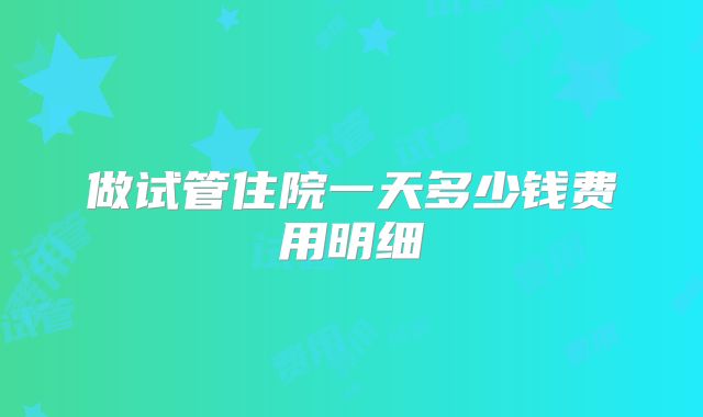 做试管住院一天多少钱费用明细