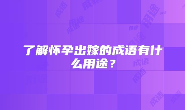 了解怀孕出嫁的成语有什么用途?