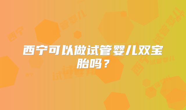 西宁可以做试管婴儿双宝胎吗？