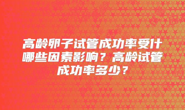 高龄卵子试管成功率受什哪些因素影响？高龄试管成功率多少？
