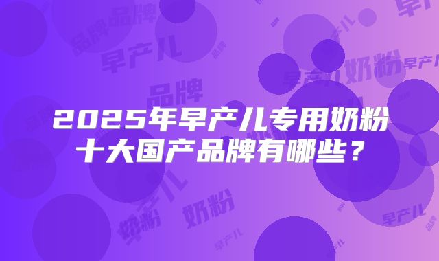 2025年早产儿专用奶粉十大国产品牌有哪些？